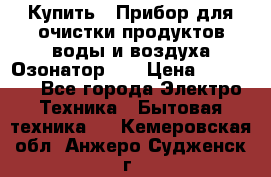 Купить : Прибор для очистки продуктов,воды и воздуха.Озонатор    › Цена ­ 25 500 - Все города Электро-Техника » Бытовая техника   . Кемеровская обл.,Анжеро-Судженск г.